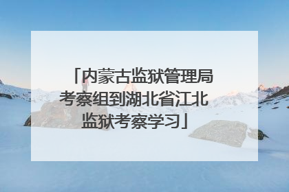 内蒙古监狱管理局考察组到湖北省江北监狱考察学习
