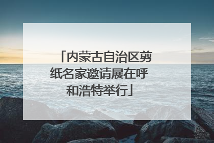 内蒙古自治区剪纸名家邀请展在呼和浩特举行