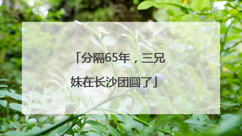 分隔65年，三兄妹在长沙团圆了
