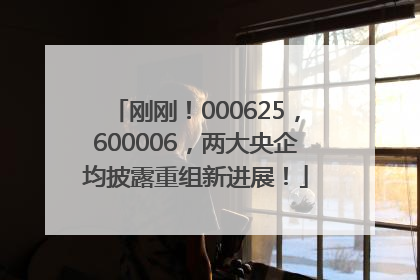 刚刚！000625，600006，两大央企均披露重组新进展！