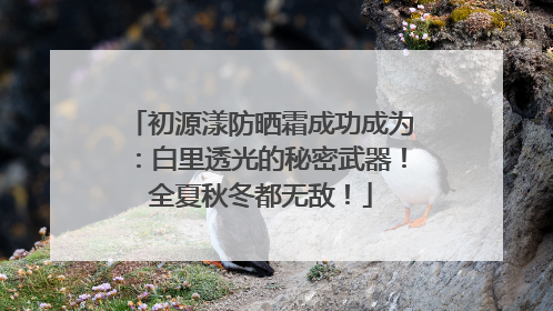 初源漾防晒霜成功成为：白里透光的秘密武器！全夏秋冬都无敌！