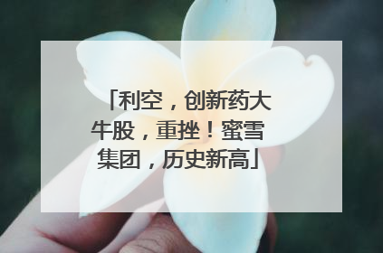 利空，创新药大牛股，重挫！蜜雪集团，历史新高