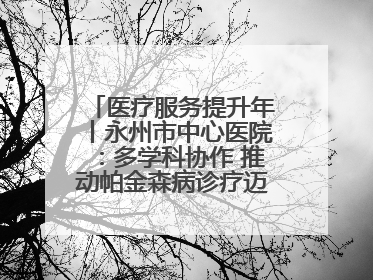 医疗服务提升年丨永州市中心医院：多学科协作 推动帕金森病诊疗迈向新高度
