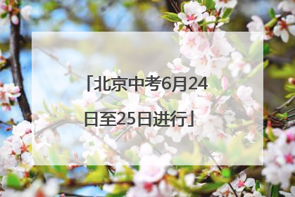 北京中考6月24日至25日进行