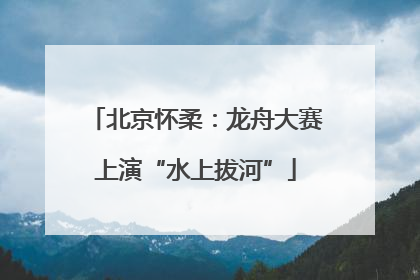 北京怀柔：龙舟大赛上演“水上拔河”