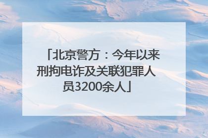北京警方：今年以来刑拘电诈及关联犯罪人员3200余人
