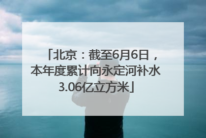 北京：截至6月6日，本年度累计向永定河补水3.06亿立方米