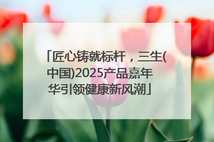 匠心铸就标杆，三生(中国)2025产品嘉年华引领健康新风潮