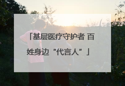 基层医疗守护者 百姓身边“代言人”