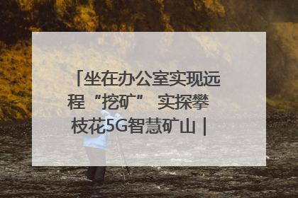 坐在办公室实现远程“挖矿” 实探攀枝花5G智慧矿山｜网络名人四川行