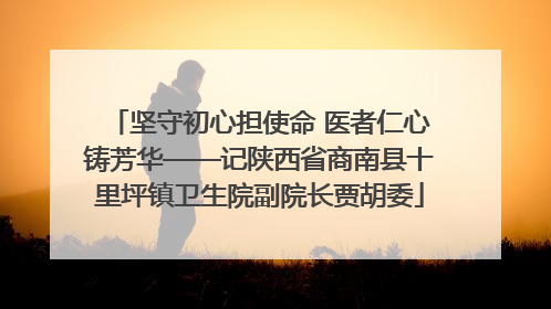 坚守初心担使命 医者仁心铸芳华——记陕西省商南县十里坪镇卫生院副院长贾胡委