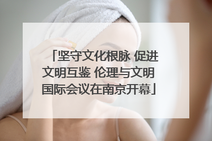 坚守文化根脉 促进文明互鉴 伦理与文明国际会议在南京开幕