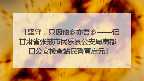 坚守，只因他乡亦吾乡——记甘肃省张掖市民乐县公安局扁都口公安检查站民警黄启元