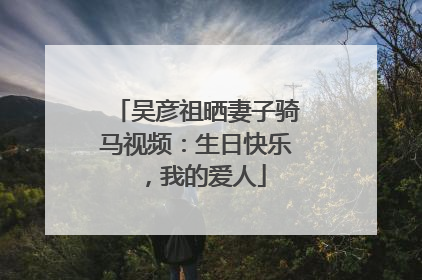 吴彦祖晒妻子骑马视频：生日快乐，我的爱人