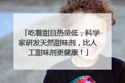 吃着甜且热量低，科学家研发天然甜味剂，比人工甜味剂更健康！