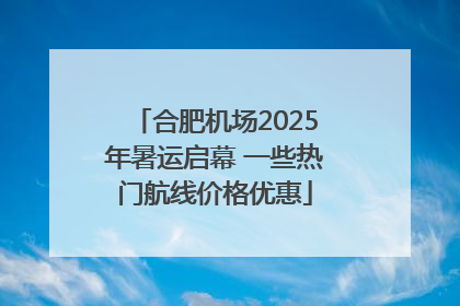 合肥机场2025年暑运启幕 一些热门航线价格优惠