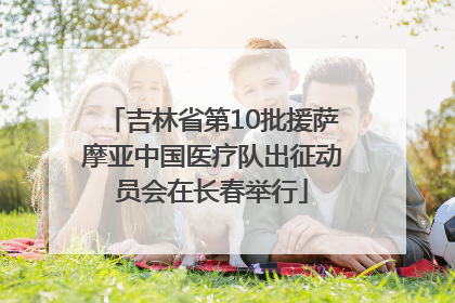 吉林省第10批援萨摩亚中国医疗队出征动员会在长春举行