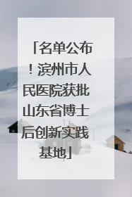 名单公布！滨州市人民医院获批山东省博士后创新实践基地