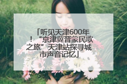 听见天津600年！“京津冀晋蒙民歌之旅”天津站探寻城市声音记忆