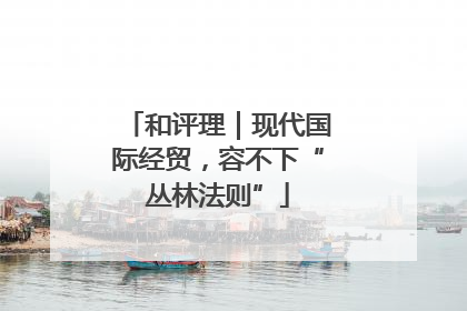 和评理｜现代国际经贸，容不下“丛林法则”