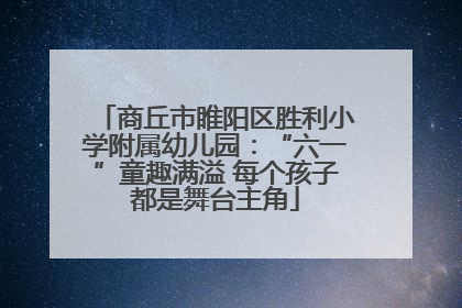 商丘市睢阳区胜利小学附属幼儿园：“六一”童趣满溢 每个孩子都是舞台主角