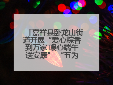 嘉祥县卧龙山街道开展“爱心粽香到万家 暖心端午送安康” “五为”志愿服务活动