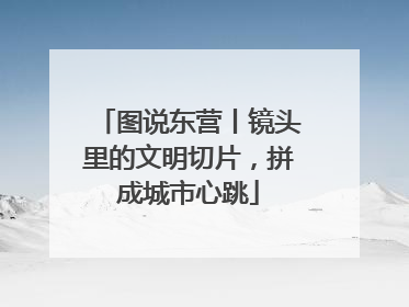 图说东营丨镜头里的文明切片，拼成城市心跳