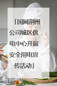 国网荆州公司城区供电中心开展安全用电宣传活动