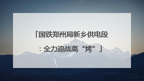 国铁郑州局新乡供电段：全力迎战高“烤”