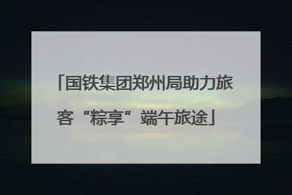 国铁集团郑州局助力旅客“粽享”端午旅途