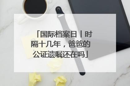 国际档案日丨时隔十几年，爸爸的公证遗嘱还在吗