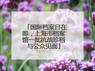 国际档案日在即，上海市档案馆一批抗战珍档与公众见面