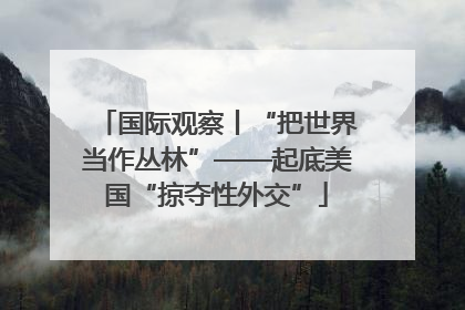 国际观察丨“把世界当作丛林”——起底美国“掠夺性外交”