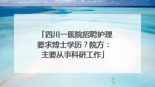 四川一医院招聘护理要求博士学历？院方：主要从事科研工作