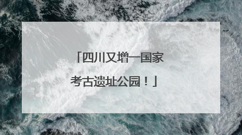四川又增一国家考古遗址公园！