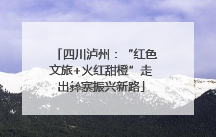 四川泸州：“红色文旅+火红甜橙”走出彝寨振兴新路