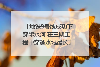 地铁9号线成功下穿墨水河 在三期工程中穿越水域最长