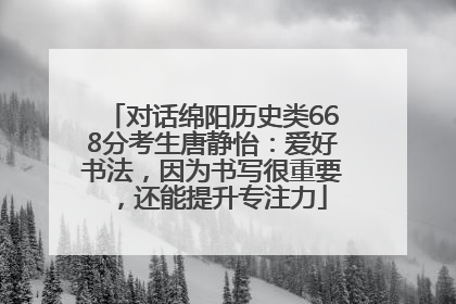 对话绵阳历史类668分考生唐静怡：爱好书法，因为书写很重要，还能提升专注力