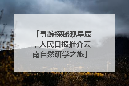 寻踪探秘观星辰，人民日报推介云南自然研学之旅