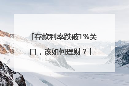 存款利率跌破1%关口，该如何理财？