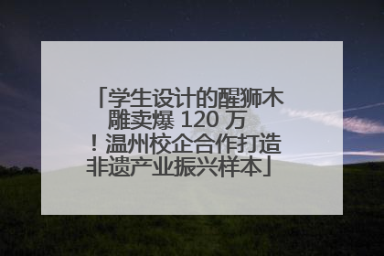 学生设计的醒狮木雕卖爆 120 万！温州校企合作打造非遗产业振兴样本