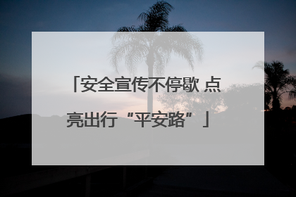 安全宣传不停歇 点亮出行“平安路”