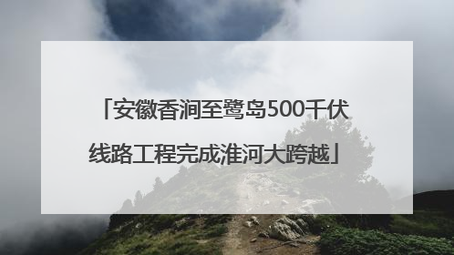 安徽香涧至鹭岛500千伏线路工程完成淮河大跨越