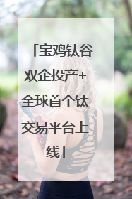 宝鸡钛谷双企投产+全球首个钛交易平台上线