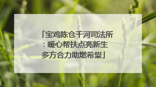宝鸡陈仓千河司法所：暖心帮扶点亮新生 多方合力助燃希望