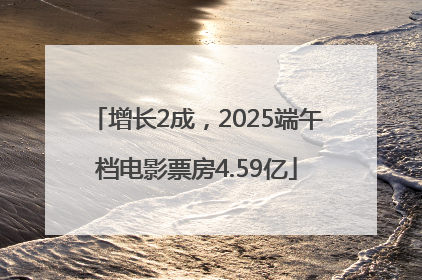 增长2成，2025端午档电影票房4.59亿