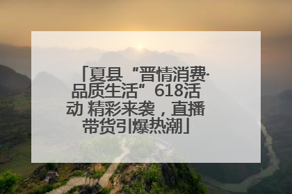 夏县“晋情消费·品质生活”618活动 精彩来袭，直播带货引爆热潮