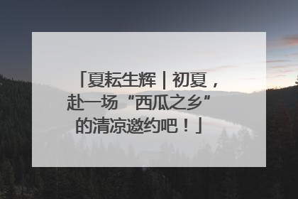 夏耘生辉｜初夏，赴一场“西瓜之乡”的清凉邀约吧！