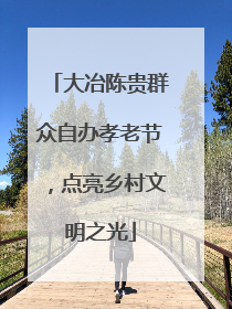 大冶陈贵群众自办孝老节，点亮乡村文明之光