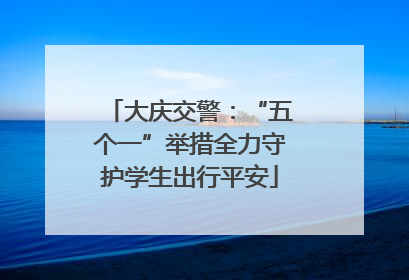 大庆交警：“五个一”举措全力守护学生出行平安